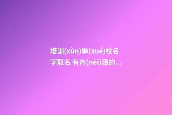培訓(xùn)學(xué)校名字取名 有內(nèi)涵的教育名字大全-第1張-公司起名-玄機(jī)派